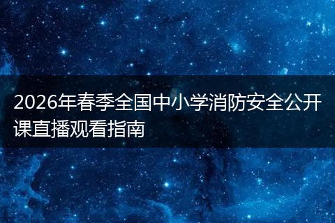 2026年春季全国中小学消防安全公开课直播观看指南