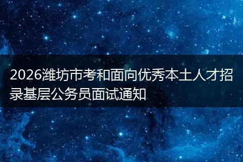 2026潍坊市考和面向优秀本土人才招录基层公务员面试通知