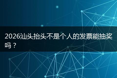 2026汕头抬头不是个人的发票能抽奖吗？
