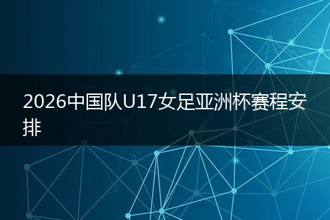 2026中国队U17女足亚洲杯赛程安排