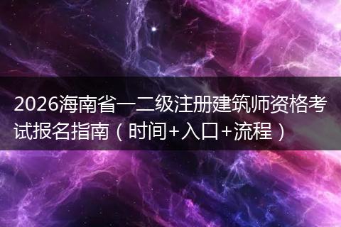 2026海南省一二级注册建筑师资格考试报名指南（时间+入口+流程）