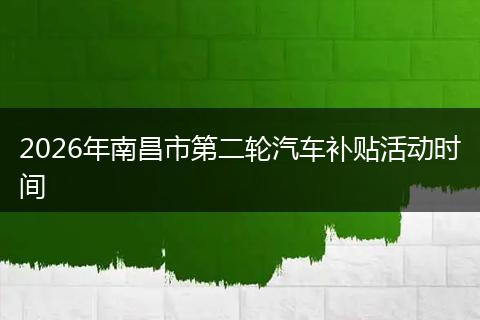 2026年南昌市第二轮汽车补贴活动时间