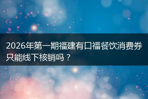 2026年第一期福建有口福餐饮消费券只能线下核销吗？