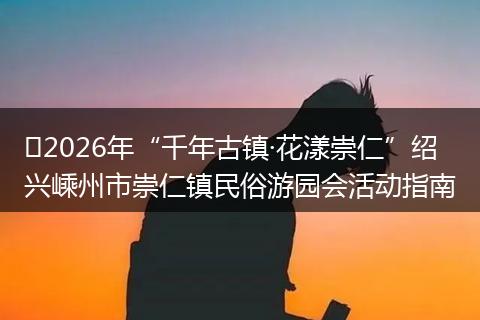 ​2026年“千年古镇·花漾崇仁”绍兴嵊州市崇仁镇民俗游园会活动指南