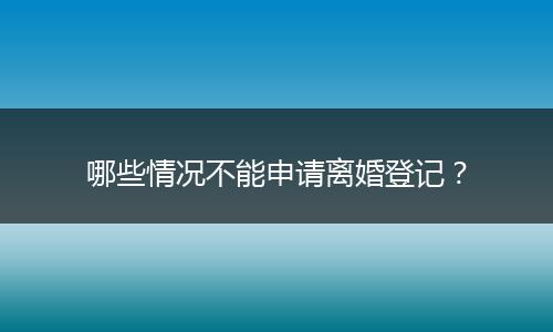 哪些情况不能申请离婚登记？