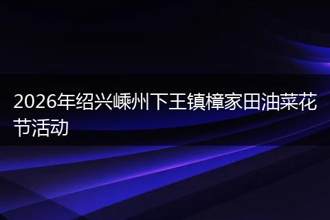 2026年绍兴嵊州下王镇樟家田油菜花节活动