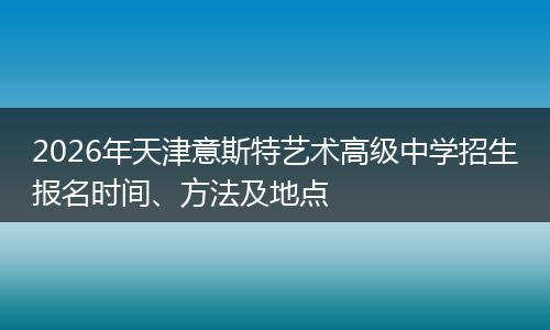 2026年天津意斯特艺术高级中学招生报名时间、方法及地点