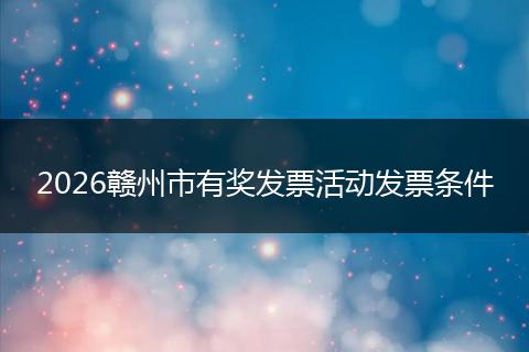 2026赣州市有奖发票活动发票条件