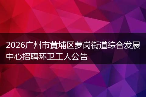 2026广州市黄埔区萝岗街道综合发展中心招聘环卫工人公告