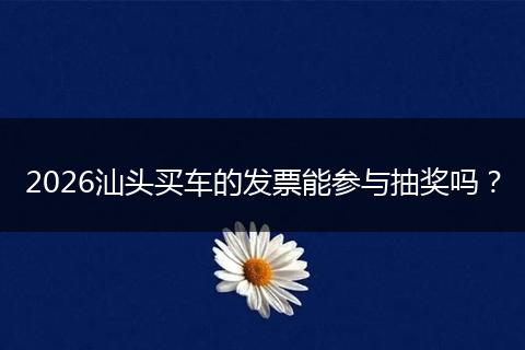 2026汕头买车的发票能参与抽奖吗？