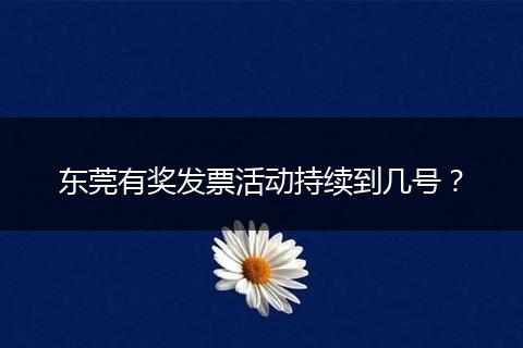 东莞有奖发票活动持续到几号？