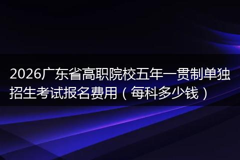 2026广东省高职院校五年一贯制单独招生考试报名费用（每科多少钱）