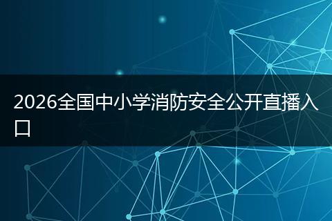 2026全国中小学消防安全公开直播入口