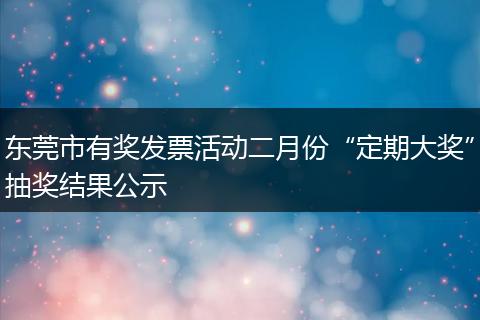 东莞市有奖发票活动二月份“定期大奖”抽奖结果公示