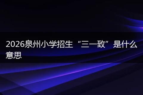 2026泉州小学招生“三一致”是什么意思