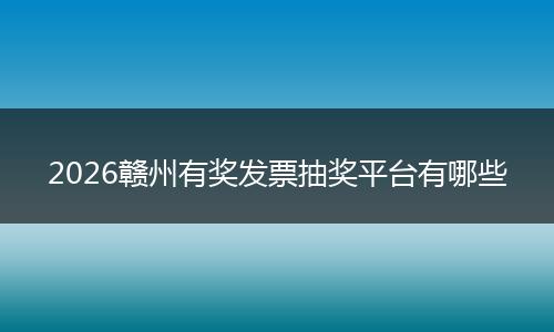 2026赣州有奖发票抽奖平台有哪些