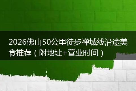 2026佛山50公里徒步禅城线沿途美食推荐（附地址+营业时间）