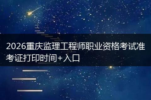 2026重庆监理工程师职业资格考试准考证打印时间+入口