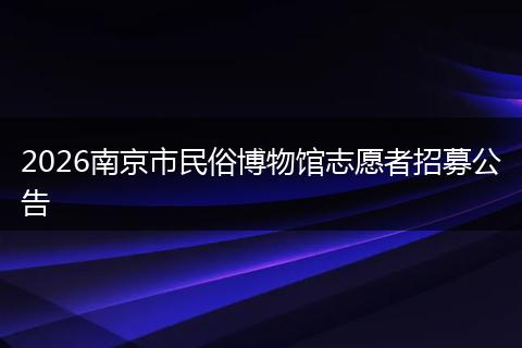 2026南京市民俗博物馆志愿者招募公告
