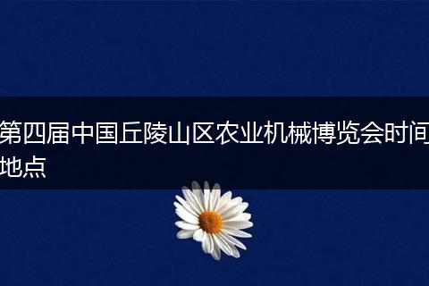 第四届中国丘陵山区农业机械博览会时间地点