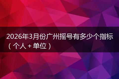 2026年3月份广州摇号有多少个指标（个人＋单位）