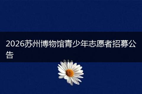 2026苏州博物馆青少年志愿者招募公告
