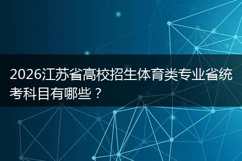 2026江苏省高校招生体育类专业省统考科目有哪些？