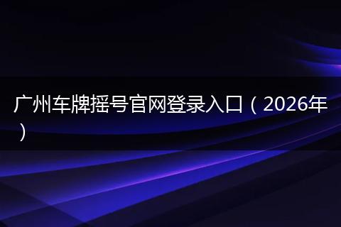 广州车牌摇号官网登录入口（2026年）
