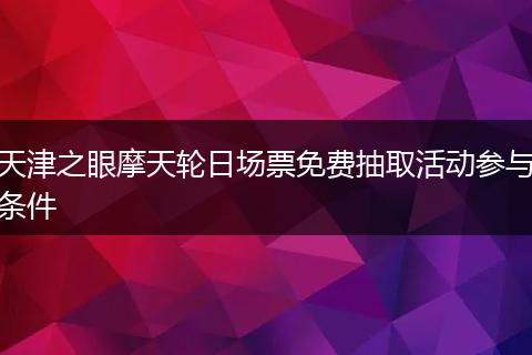 天津之眼摩天轮日场票免费抽取活动参与条件