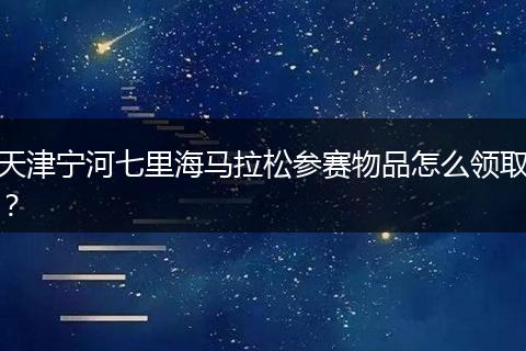 天津宁河七里海马拉松参赛物品怎么领取？
