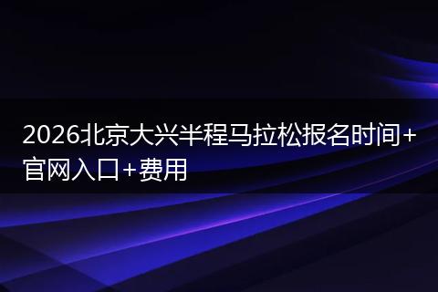 2026北京大兴半程马拉松报名时间+官网入口+费用