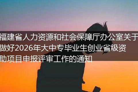 福建省人力资源和社会保障厅办公室关于做好2026年大中专毕业生创业省级资助项目申报评审工作的通知