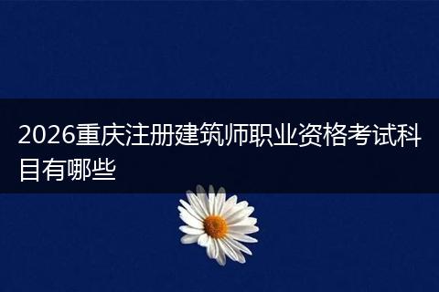 2026重庆注册建筑师职业资格考试科目有哪些