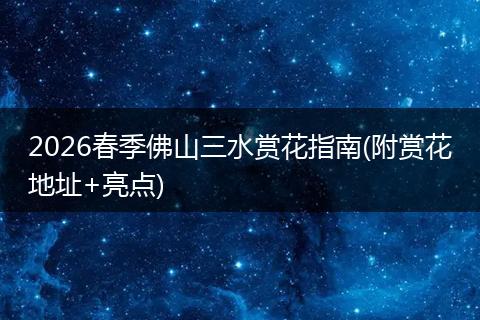2026春季佛山三水赏花指南(附赏花地址+亮点)