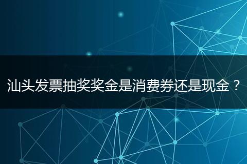 汕头发票抽奖奖金是消费券还是现金？