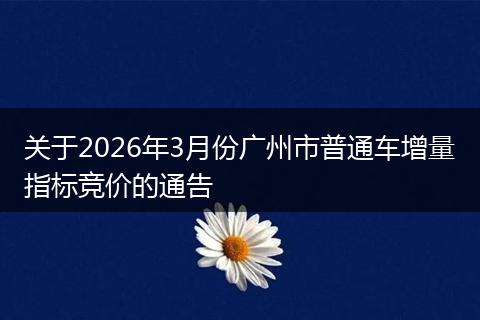关于2026年3月份广州市普通车增量指标竞价的通告
