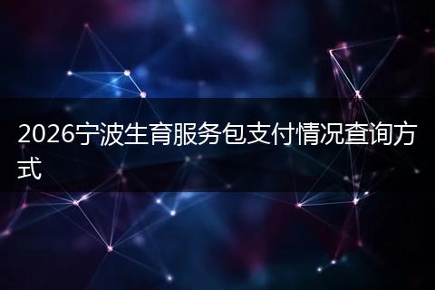 2026宁波生育服务包支付情况查询方式