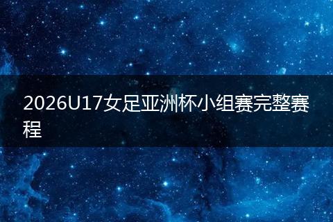 2026U17女足亚洲杯小组赛完整赛程