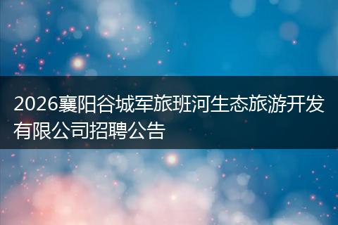 2026襄阳谷城军旅班河生态旅游开发有限公司招聘公告