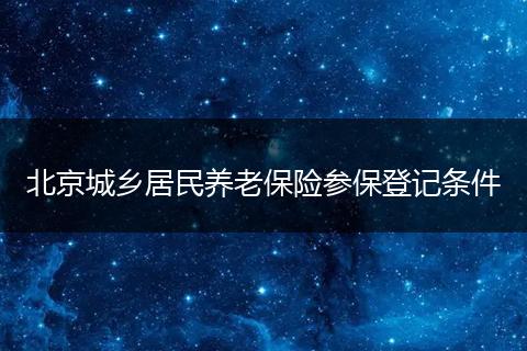 北京城乡居民养老保险参保登记条件
