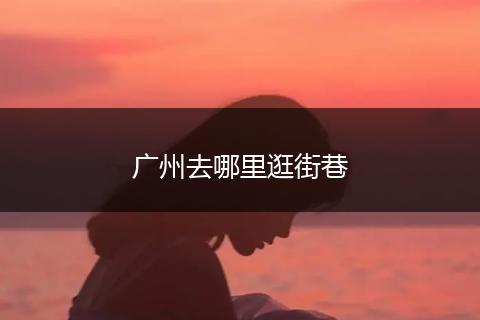 广州去哪里逛街巷