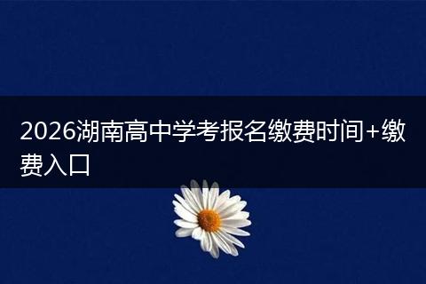 2026湖南高中学考报名缴费时间+缴费入口