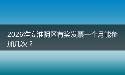 2026淮安淮阴区有奖发票一个月能参加几次？