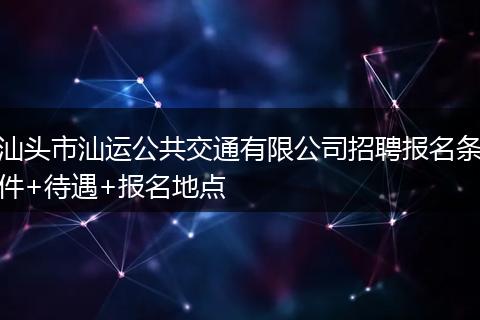 汕头市汕运公共交通有限公司招聘报名条件+待遇+报名地点