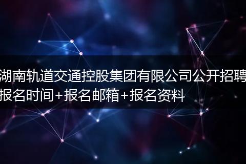 湖南轨道交通控股集团有限公司公开招聘报名时间+报名邮箱+报名资料