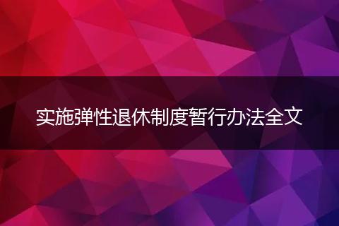 实施弹性退休制度暂行办法全文
