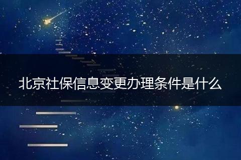 北京社保信息变更办理条件是什么