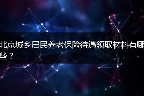 北京城乡居民养老保险待遇领取材料有哪些？