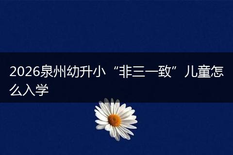 2026泉州幼升小“非三一致”儿童怎么入学