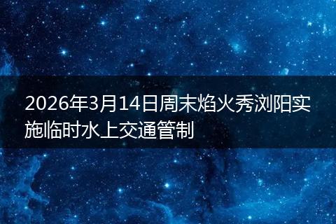 2026年3月14日周末焰火秀浏阳实施临时水上交通管制